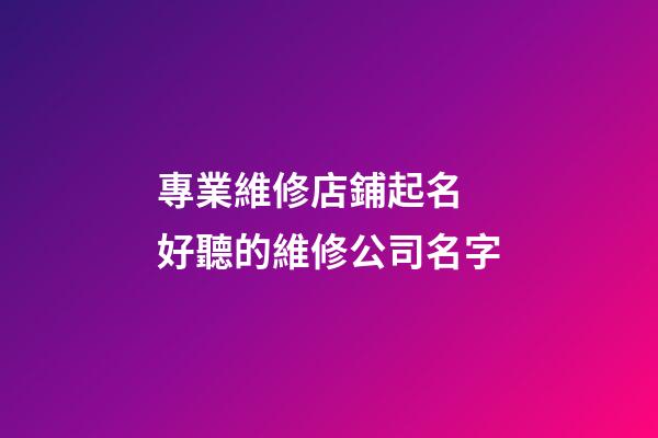 專業維修店鋪起名 好聽的維修公司名字-第1張-公司起名-玄機派